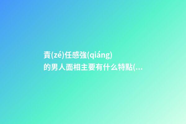 責(zé)任感強(qiáng)的男人面相主要有什么特點(diǎn) 疼愛女人對家庭重視